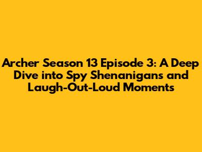 Archer Season 13 Episode 3: A Deep Dive into Spy Shenanigans and Laugh-Out-Loud Moments