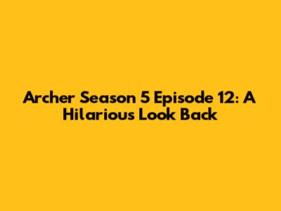 Archer Season 5 Episode 12: A Hilarious Look Back