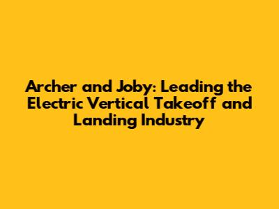 Archer and Joby: Leading the Electric Vertical Takeoff and Landing Industry