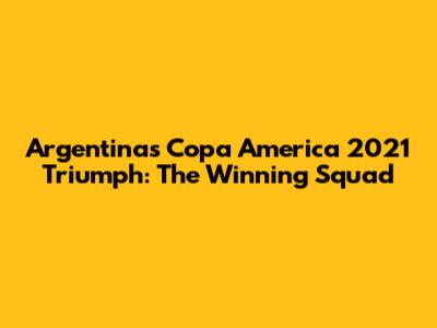 Argentina's Copa America 2021 Triumph: The Winning Squad