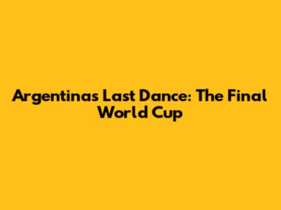 Argentina's Last Dance: The Final World Cup