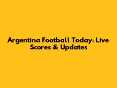 Argentina Football Today: Live Scores & Updates