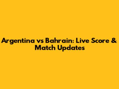Argentina vs Bahrain: Live Score & Match Updates