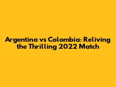 Argentina vs Colombia: Reliving the Thrilling 2022 Match