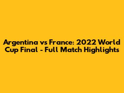 Argentina vs France: 2022 World Cup Final - Full Match Highlights