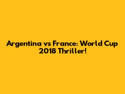 Argentina vs France: World Cup 2018 Thriller!