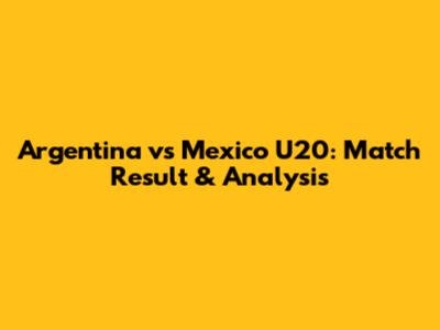 Argentina vs Mexico U20: Match Result & Analysis
