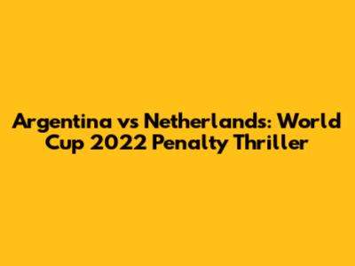 Argentina vs Netherlands: World Cup 2022 Penalty Thriller
