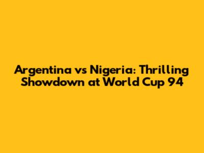 Argentina vs Nigeria: Thrilling Showdown at World Cup 94