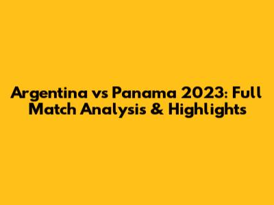 Argentina vs Panama 2023: Full Match Analysis & Highlights