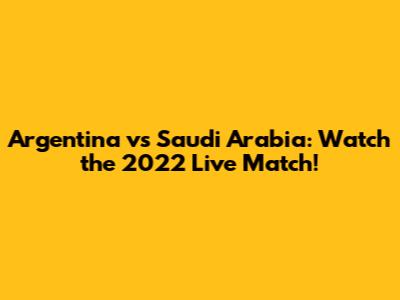Argentina vs Saudi Arabia: Watch the 2022 Live Match!