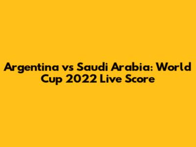 Argentina vs Saudi Arabia: World Cup 2022 Live Score