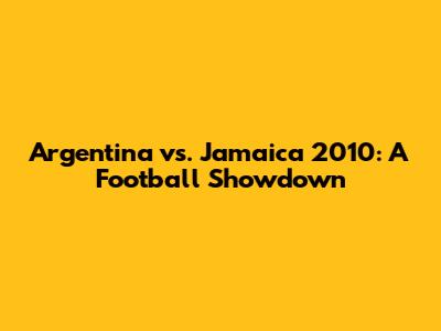 Argentina vs. Jamaica 2010: A Football Showdown