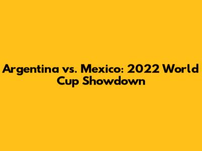 Argentina vs. Mexico: 2022 World Cup Showdown