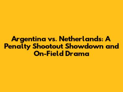 Argentina vs. Netherlands: A Penalty Shootout Showdown and On-Field Drama