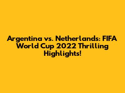 Argentina vs. Netherlands: FIFA World Cup 2022 Thrilling Highlights!