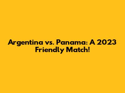 Argentina vs. Panama: A 2023 Friendly Match!