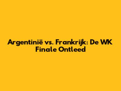 Argentinië vs. Frankrijk: De WK Finale Ontleed