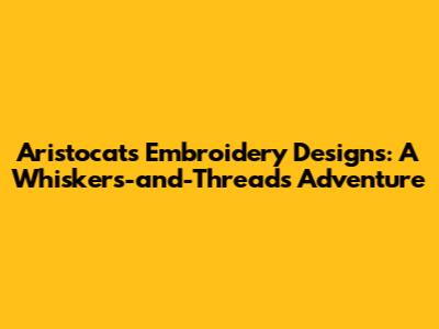 Aristocats Embroidery Designs: A Whiskers-and-Threads Adventure