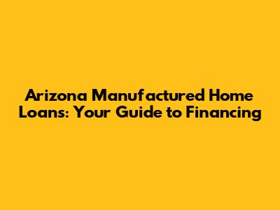 Arizona Manufactured Home Loans: Your Guide to Financing
