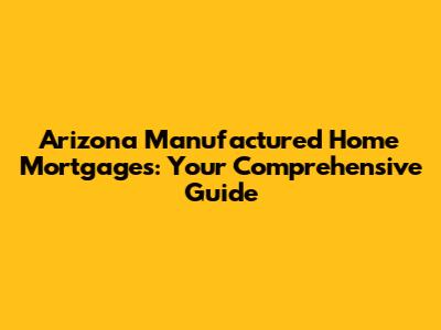Arizona Manufactured Home Mortgages: Your Comprehensive Guide