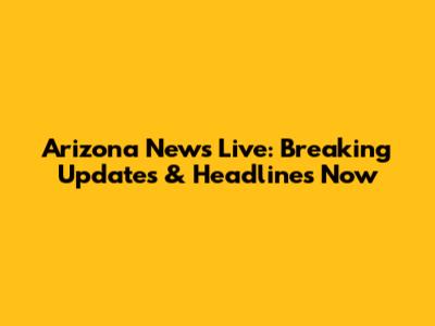 Arizona News Live: Breaking Updates & Headlines Now