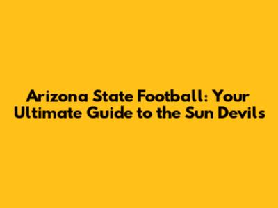 Arizona State Football: Your Ultimate Guide to the Sun Devils
