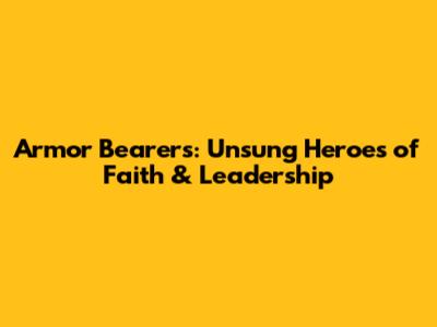 Armor Bearers: Unsung Heroes of Faith & Leadership
