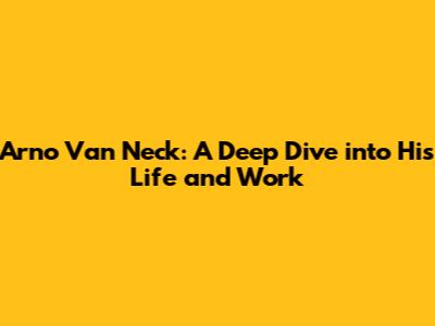 Arno Van Neck: A Deep Dive into His Life and Work