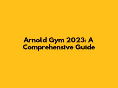 Arnold Gym 2023: A Comprehensive Guide