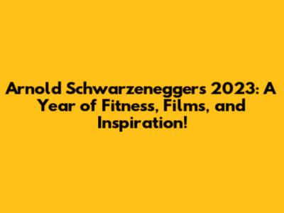 Arnold Schwarzenegger's 2023: A Year of Fitness, Films, and Inspiration!