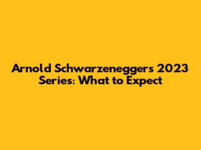 Arnold Schwarzenegger's 2023 Series: What to Expect