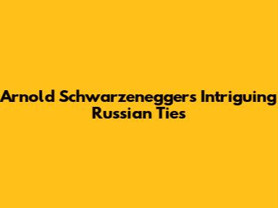 Arnold Schwarzenegger's Intriguing Russian Ties