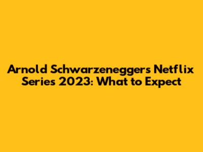 Arnold Schwarzenegger's Netflix Series 2023: What to Expect