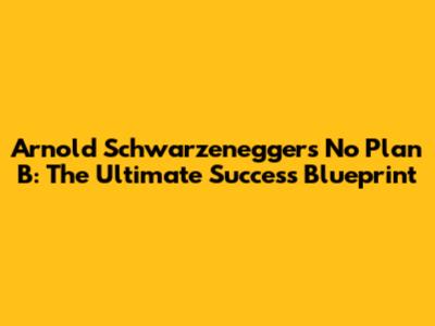 Arnold Schwarzenegger's No Plan B: The Ultimate Success Blueprint