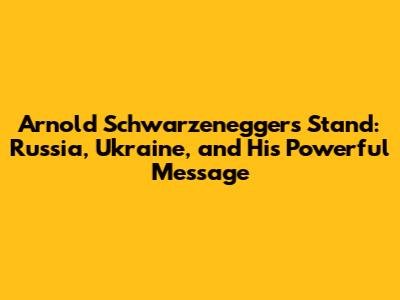 Arnold Schwarzenegger's Stand: Russia, Ukraine, and His Powerful Message