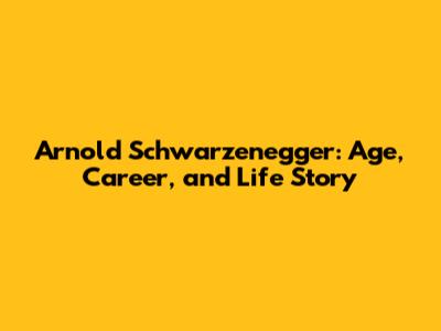 Arnold Schwarzenegger: Age, Career, and Life Story