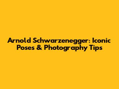 Arnold Schwarzenegger: Iconic Poses & Photography Tips
