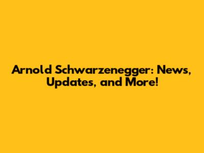 Arnold Schwarzenegger: News, Updates, and More!
