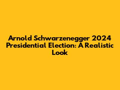 Arnold Schwarzenegger 2024 Presidential Election: A Realistic Look