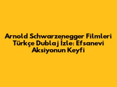 Arnold Schwarzenegger Filmleri Türkçe Dublaj İzle: Efsanevi Aksiyonun Keyfi