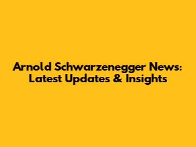 Arnold Schwarzenegger News: Latest Updates & Insights