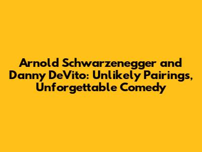 Arnold Schwarzenegger and Danny DeVito: Unlikely Pairings, Unforgettable Comedy