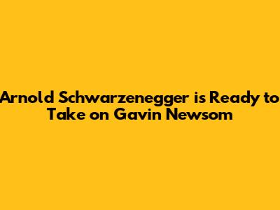 Arnold Schwarzenegger is Ready to Take on Gavin Newsom