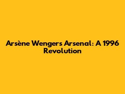 Arsène Wenger's Arsenal: A 1996 Revolution