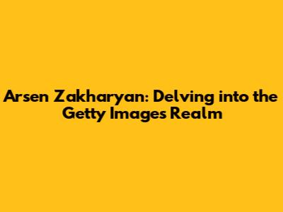 Arsen Zakharyan: Delving into the Getty Images Realm