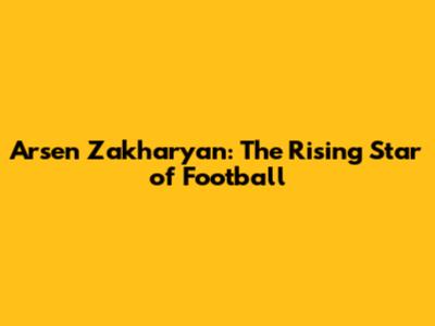 Arsen Zakharyan: The Rising Star of Football