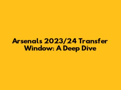 Arsenal's 2023/24 Transfer Window: A Deep Dive