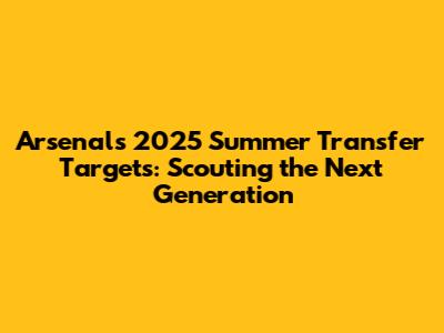 Arsenal's 2025 Summer Transfer Targets: Scouting the Next Generation