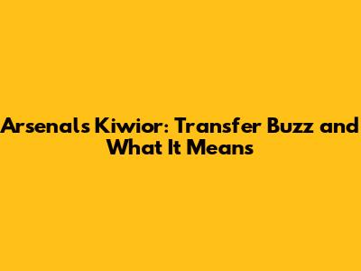 Arsenal's Kiwior: Transfer Buzz and What It Means